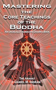 Mastering the Core Teachings of the Buddha: An Unusually Hardcore Dharma Book