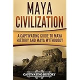 Maya Civilization: A Captivating Guide to Maya History and Maya Mythology (Mayan Civilization, Aztecs and Incas Book 1)