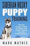 Siberian Husky Puppy Training: The New Owner's Guide to Taking Care of and Training Your New Family Member (Siberian Husky Puppy Training Guides Book 1)