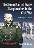 The Second United States Sharpshooters in the Civil War: A History and Roster by Gerald L. Earley