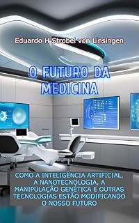 Livro O FUTURO DA MEDICINA: Como a Inteligência Artificial, a Nanotecnologia, a Manipulação Genética e Outras Tecnologias estão Modificando o Nosso Futuro