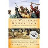 The Whiskey Rebellion: George Washington, Alexander Hamilton, and the Frontier Rebels Who Challenged America's Newfound Sover
