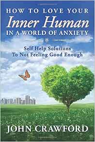 How To Love Your Inner Human In A World Of Anxiety Self Help Solutions To Not Feeling Good Enough Crawford John 9781794226487 Amazon Com Books