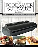 The Foodsaver Sous Vide Cookbook: 101 Delicious Recipes With Instructions For Perfect Low-Temperature Immersion Cooking! (Sous-Vide Immersion Gourmet Cookbooks) (Volume 1)
