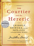 The Courtier and the Heretic: Leibniz, Spinoza, and the Fate of God in the Modern World: Leibniz, Spinoza and the Fate of God in the Modern World