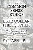 The Common Sense Ethics of a Blue Collar Philosopher: The Prerequisites of Morality and Beyond