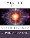 Healing Loss: Choose Love Now by Miradrienne Carroll, Francene Hart