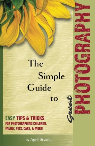 The Simple Guide to Great Photography: Easy Tips & Tricks for Photographing Children, Family, Pets, Cars, & More!
