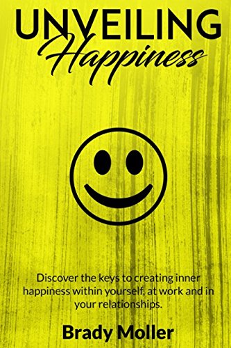 Unveiling Happiness: Discover the keys to creating happiness within yourself, at work and in your relationships