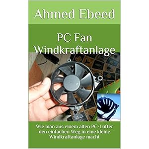 PC Fan Windkraftanlage: Wie man aus einem alten PC-Lüfter den einfachen Weg in eine kleine Windkraftanlage macht (German Edition)