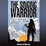 The Singing Warrior: Finding Happiness After a Life Filled with Pain and Abuse by 