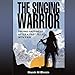 The Singing Warrior: Finding Happiness After a Life Filled with Pain and Abuse by 