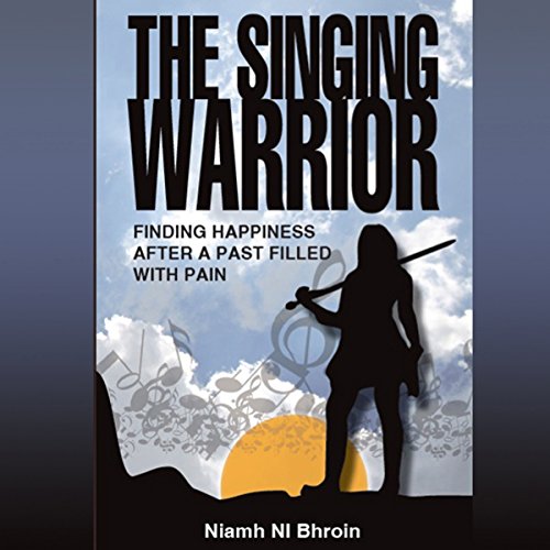 The Singing Warrior: Finding Happiness After a Life Filled with Pain and Abuse by Niamh Ni Bhroin