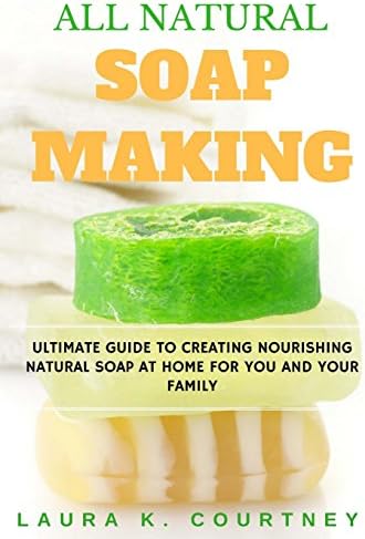 All Natural Soap Making: Ultimate Guide To Creating Nourishing Natural Soap At Home For You And Your Family - 25 Easy DIY Homemade Soap Recipes, ... Handmade Soap Making Recipes, Soap Crafting.)