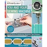 You and Your Sewing Machine: A Sewist’s Guide to Troubleshooting, Maintenance, Tips & Techniques (A Field Guide)