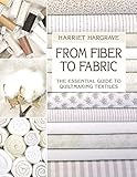 From Fiber to Fabric: The Essential Guide to Quiltmaking Textiles by Hariett Hargrave