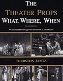 The Theater Props What, Where, When: An Illustrated Chronology from Arrowheads to Video Games by 