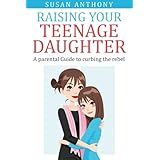 Raising Your Teenage Daughter: A Guide to Curbing the Rebel