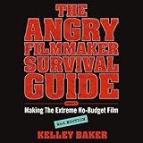 The Angry Filmmaker Survival Guide: Part One, Making the Extreme No-Budget Film by 