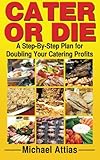 Cater or Die: A Step-By-Step Plan for Doubling Your Catering Profits by Michael Attias