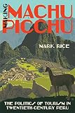 Mark Rice, "Making Machu Picchu: The Politics of Tourism in Twentieth-Century Peru" (UNC Press, 2018)