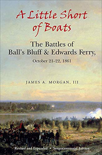 A Little Short of Boats: The Battles of Ball's Bluff & Edwards Ferry, October 21-22, 1861 by James A. Morgan