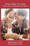 From Crisis to Calm: A Family Guide to Handling Dementia Behavior by Deborah Bier PhD