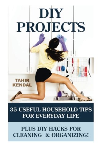 DIY Projects: 35 Useful Household Tips For Everyday Life Plus DIY Hacks For Cleaning  & Organizing!: DIY Projects, Home Improvement, DIY Household ... Your Home And Daily Life, Household Hacks)