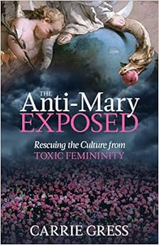 The Anti-Mary Exposed: Rescuing the Culture from Toxic Femininity The Anti-Mary Exposed: Rescuing the Culture from Toxic Femininity