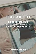 The Art of Foreplay: Foreplay Ideas That Would Drive Any Woman Wild The Art of Foreplay: Foreplay Ideas That Would Drive Any Woman Wild