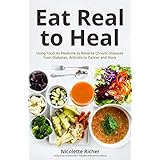 Eat Real to Heal: Using Food As Medicine to Reverse Chronic Diseases from Diabetes, Arthritis, Cancer and More