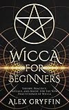 Wicca for Beginners: Theory, Practice, Rituals, and Magic for the New Practitioner of Wicca by Alex Gryffin