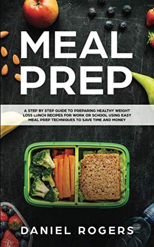 Meal Prep: A Step By Step Guide To Preparing Healthy Weight Loss Lunch Recipes
