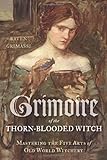 Grimoire of the Thorn-Blooded Witch: Mastering the Five Arts of Old World Witchery by Raven Grimassi