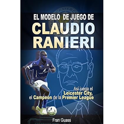 Futbol: El Modelo de Juego De Claudio Ranieri: Así Juega El Leicester City, El Campeón De La Premier League (Futbol-Modelos,tácticas y estrategias De Juego)