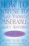 How to Refuse to Make Yourself Miserable about Anything: Yes Anything! cover
