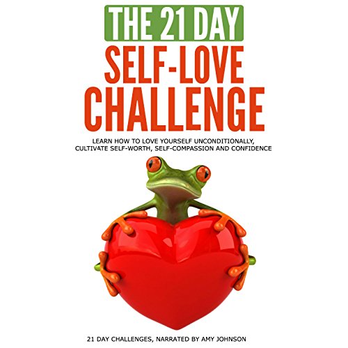 Download The 21-Day Self-Love Challenge: Learn How to Love Yourself Unconditionally, Cultivate Self-Worth, Self-Compassion and Confidence: 21-Day Challenges, Volume 6