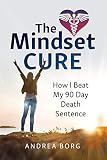 The Mindset Cure: How I Beat My 90 Day Death Sentence by Andrea Borg