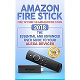 Amazon Fire Stick: Fire TV Cube vs Amazon Fire Stick.  2018 The Essential and Advanced User guide to Your Alexa devices (How To Use Fire TV Stick and Cube, streaming devices)