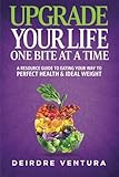 Upgrade Your Life One Bite At A Time: A Resource Guide To Eating Your Way To Perfect Health & Ideal by Deirdre Ventura HHC, Jean Boles