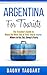 Argentina: For Tourists! - The Traveler's Guide to Make The Most Out of Your Trip to Argentina - Where to Go, Eat, Sleep & Party