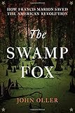 The Swamp Fox: How Francis Marion Saved the American Revolution by John Oller
