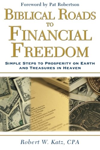 Biblical Roads to Financial Freedom: Simple Steps to Prosperity on Earth and Treasures in Heaven by Robert Katz