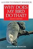 Why Does My Bird Do That: A Guide to Parrot Behavior by Julie Rach Mancini
