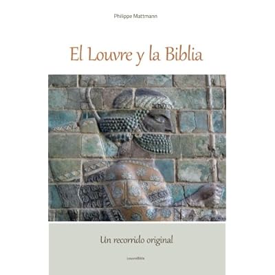 El Louvre y la Biblia, Un recorrido inédito y original: Un lector de la Biblia visita el Louvre, Desde la antigua Babilonia Hasta el cristianismo original. El Louvre y la Biblia, Un recorrido inédito y original: Un lector de la Biblia visita el Louvre, Desde la antigua Babilonia Hasta el cristianismo original.