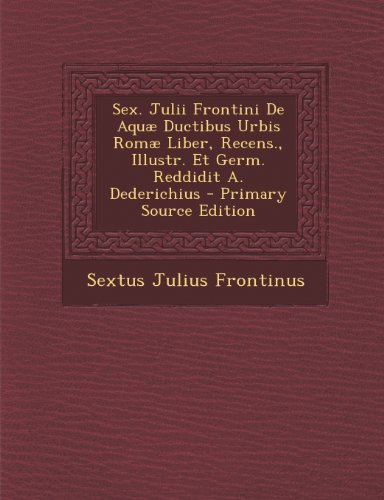 Sex. Julii Frontini de Aquae Ductibus Urbis Romae Liber, Recens., Illustr. Et Germ. Reddidit A. Dederichius (Romanian Edition)