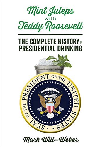 Mint Juleps with Teddy Roosevelt: The Complete History of Presidential Drinking by Mark Will-Weber