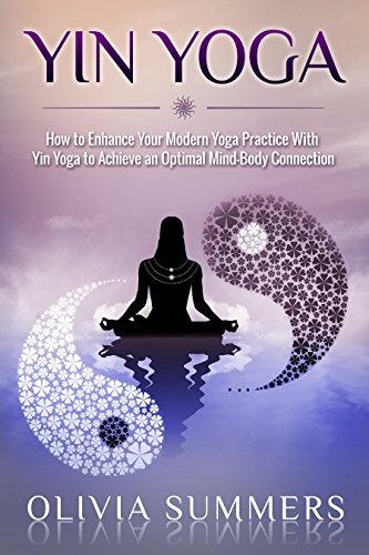 Yin Yoga: How to Enhance Your Modern Yoga Practice With Yin Yoga to Achieve an Optimal Mind-Body Connection (Yoga Mastery Series, Restorative Yoga, ...