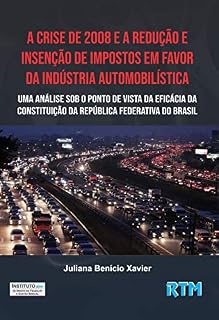 Livro A Crise de 2008 e a Redução e Isenção de Impostos em Favor da Indústria Automobilística:: Uma Análise sob o Ponto de Vista da Eficácia da Constituição da República Federativa do Brasil