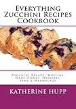 Everything Zucchini Recipes Cookbook: Zucchini Breads, Muffins, Main Dishes, Desserts, Jams & Marmal by Katherine Hupp